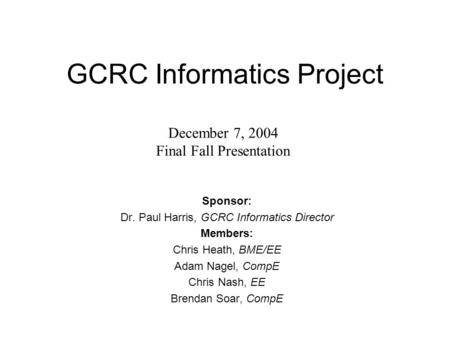 GCRC Informatics Project Sponsor: Dr. Paul Harris, GCRC Informatics Director Members: Chris Heath, BME/EE Adam Nagel, CompE Chris Nash, EE Brendan Soar,