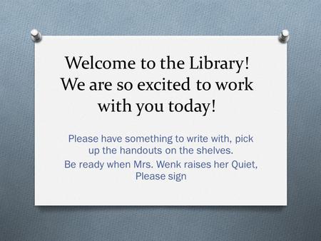 Welcome to the Library! We are so excited to work with you today! Please have something to write with, pick up the handouts on the shelves. Be ready when.