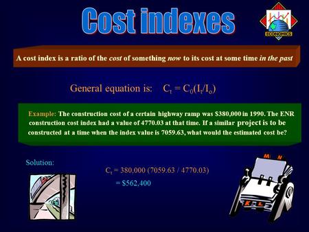 A cost index is a ratio of the cost of something now to its cost at some time in the past General equation is: C t = C 0 (I t /I o ) Example: The construction.