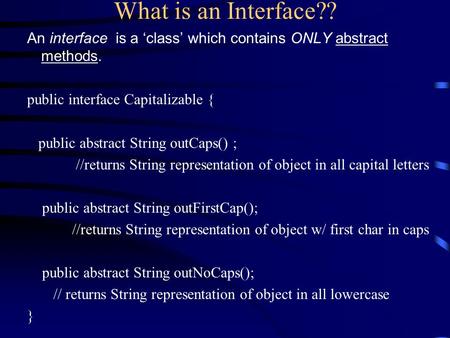 What is an Interface?? An interface is a ‘class’ which contains ONLY abstract methods. public interface Capitalizable { public abstract String outCaps()