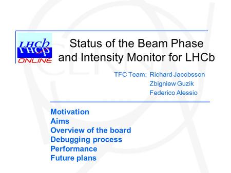 Status of the Beam Phase and Intensity Monitor for LHCb Richard Jacobsson Zbigniew Guzik Federico Alessio TFC Team: Motivation Aims Overview of the board.