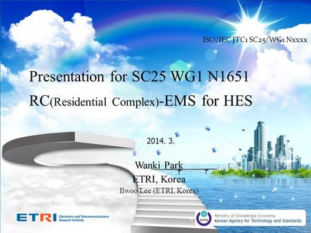 \ 1 Presentation for SC25 WG1 N1651 RC (Residential Complex) -EMS for HES 2014. 3. Wanki Park ETRI, Korea Ilwoo Lee (ETRI, Korea) ISO/IEC.