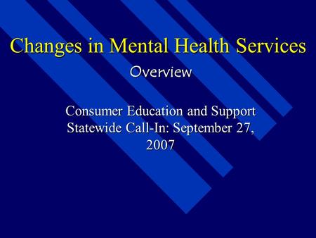 Changes in Mental Health Services Overview Consumer Education and Support Statewide Call-In: September 27, 2007.