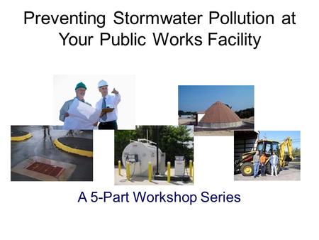 A 5-Part Workshop Series Preventing Stormwater Pollution at Your Public Works Facility.