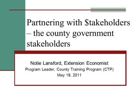 Partnering with $takeholders – the county government stakeholders Notie Lansford, Extension Economist Program Leader, County Training Program (CTP) May.