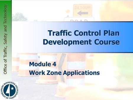 Office of Traffic, Safety and Technology Module 4 Work Zone Applications Traffic Control Plan Development Course.