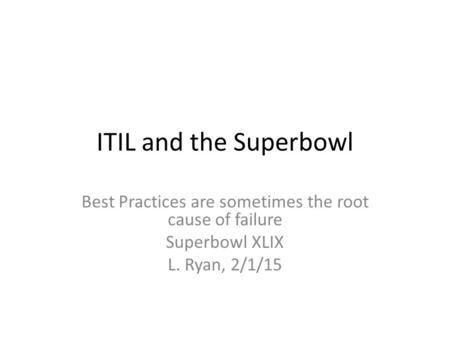 ITIL and the Superbowl Best Practices are sometimes the root cause of failure Superbowl XLIX L. Ryan, 2/1/15.