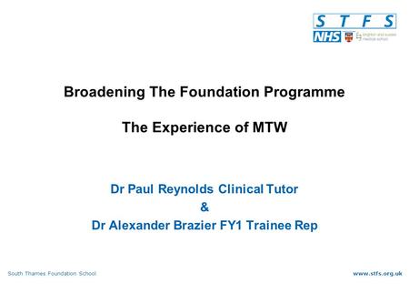 South Thames Foundation Schoolwww.stfs.org.uk Broadening The Foundation Programme The Experience of MTW Dr Paul Reynolds Clinical Tutor & Dr Alexander.