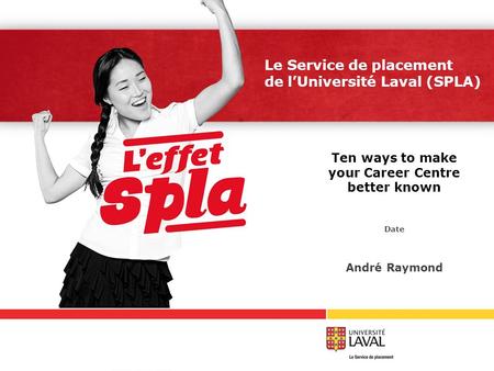 Le Service de placement de l’Université Laval (SPLA) Ten ways to make your Career Centre better known Date André Raymond.