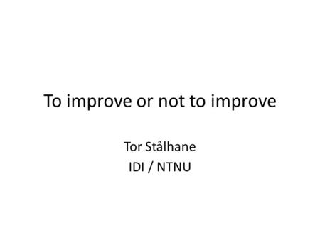 To improve or not to improve Tor Stålhane IDI / NTNU.