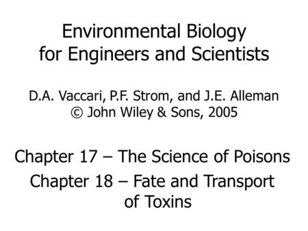 Environmental Biology for Engineers and Scientists D.A. Vaccari, P.F. Strom, and J.E. Alleman © John Wiley & Sons, 2005 Chapter 17 – The Science of Poisons.