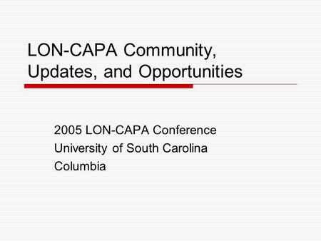 LON-CAPA Community, Updates, and Opportunities 2005 LON-CAPA Conference University of South Carolina Columbia.