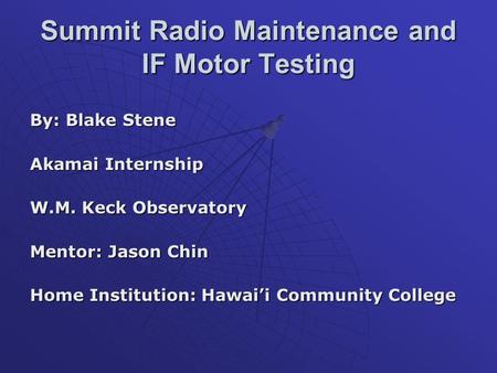 Summit Radio Maintenance and IF Motor Testing By: Blake Stene Akamai Internship W.M. Keck Observatory Mentor: Jason Chin Home Institution: Hawai’i Community.