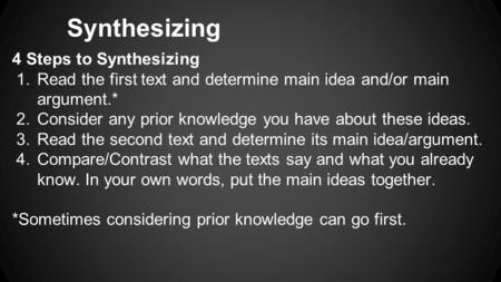 Synthesizing 4 Steps to Synthesizing 1.Read the first text and determine main idea and/or main argument.* 2.Consider any prior knowledge you have about.