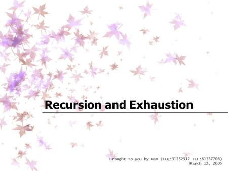 Brought to you by Max (ICQ:31252512 TEL:61337706) March 12, 2005 Recursion and Exhaustion.