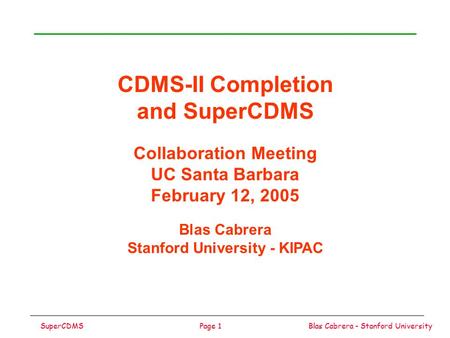 Blas Cabrera - Stanford UniversitySuperCDMSPage 1 CDMS-II Completion and SuperCDMS Collaboration Meeting UC Santa Barbara February 12, 2005 Blas Cabrera.