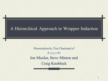 1 A Hierarchical Approach to Wrapper Induction Presentation by Tim Chartrand of A paper bypaper Ion Muslea, Steve Minton and Craig Knoblock.