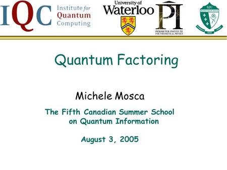 Quantum Factoring Michele Mosca The Fifth Canadian Summer School on Quantum Information August 3, 2005.