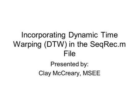 Incorporating Dynamic Time Warping (DTW) in the SeqRec.m File Presented by: Clay McCreary, MSEE.