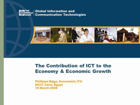 The Contribution of ICT to the Economy & Economic Growth Phillippa Biggs, Economist, ITU MCIT, Cairo, Egypt 10 March 2009.