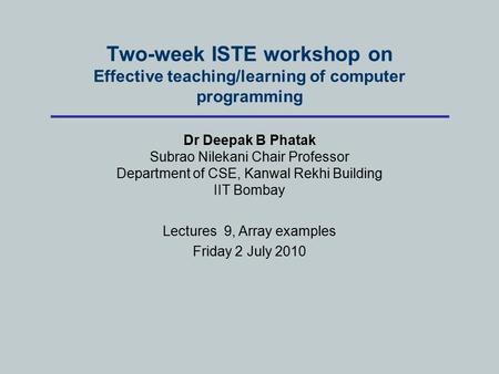 Two-week ISTE workshop on Effective teaching/learning of computer programming Dr Deepak B Phatak Subrao Nilekani Chair Professor Department of CSE, Kanwal.