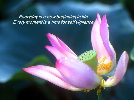 1 Everyday is a new beginning in life. Every moment is a time for self vigilance.