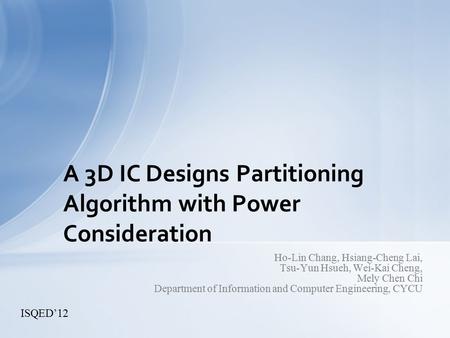 Ho-Lin Chang, Hsiang-Cheng Lai, Tsu-Yun Hsueh, Wei-Kai Cheng, Mely Chen Chi Department of Information and Computer Engineering, CYCU A 3D IC Designs Partitioning.