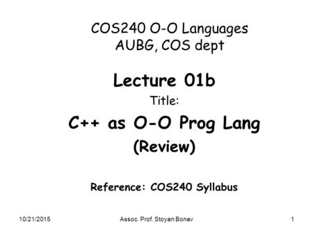 10/21/2015Assoc. Prof. Stoyan Bonev1 COS240 O-O Languages AUBG, COS dept Lecture 01b Title: C++ as O-O Prog Lang (Review) Reference: COS240 Syllabus.