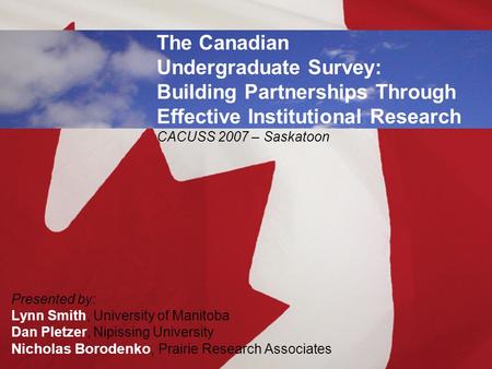 The Canadian Undergraduate Survey: Building Partnerships Through Effective Institutional Research CACUSS 2007 – Saskatoon Presented by: Lynn Smith, University.