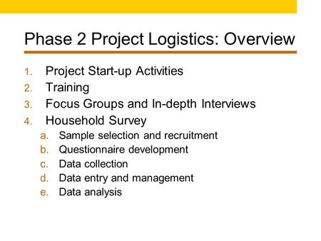 Phase 2 Project Logistics: Overview 1. Project Start-up Activities 2. Training 3. Focus Groups and In-depth Interviews 4. Household Survey a.Sample selection.