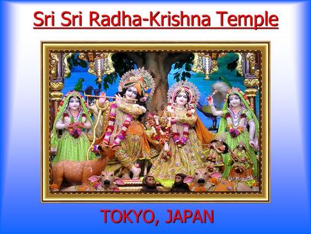 Sri Sri Radha-Krishna Temple TOKYO, JAPAN Why do we need a Temple? Chanting & Hearing the glories of the Supreme Lord Chanting & Hearing the glories.