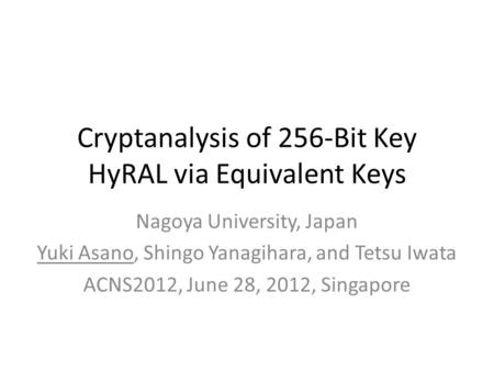 Cryptanalysis of 256-Bit Key HyRAL via Equivalent Keys Nagoya University, Japan Yuki Asano, Shingo Yanagihara, and Tetsu Iwata ACNS2012, June 28, 2012,