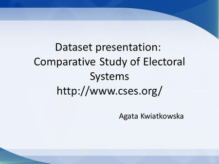 Dataset presentation: Comparative Study of Electoral Systems  Agata Kwiatkowska.