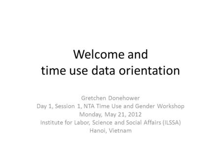 Welcome and time use data orientation Gretchen Donehower Day 1, Session 1, NTA Time Use and Gender Workshop Monday, May 21, 2012 Institute for Labor, Science.