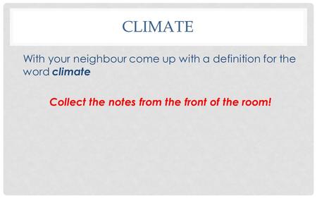 CLIMATE With your neighbour come up with a definition for the word climate Collect the notes from the front of the room!