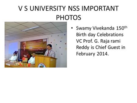 V S UNIVERSITY NSS IMPORTANT PHOTOS Swamy Vivekanda 150 th Birth day Celebrations VC Prof. G. Raja rami Reddy is Chief Guest in February 2014.