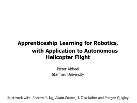 Apprenticeship Learning for Robotics, with Application to Autonomous Helicopter Flight Pieter Abbeel Stanford University Joint work with: Andrew Y. Ng,