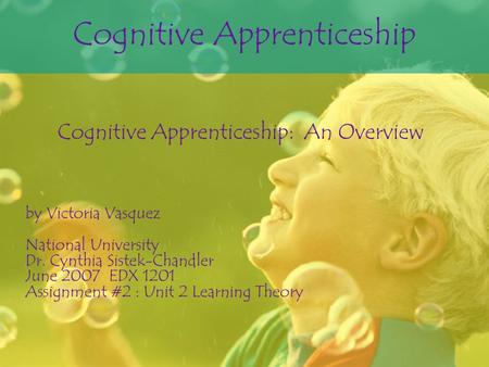 Cognitive Apprenticeship Cognitive Apprenticeship: An Overview by Victoria Vasquez National University Dr. Cynthia Sistek-Chandler June 2007 EDX 1201.