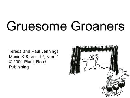 Gruesome Groaners Teresa and Paul Jennings Music K-8, Vol. 12, Num.1 © 2001 Plank Road Publishing.