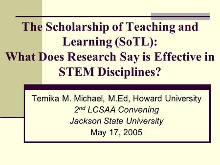 The Scholarship of Teaching and Learning (SoTL): What Does Research Say is Effective in STEM Disciplines? Temika M. Michael, M.Ed, Howard University 2.