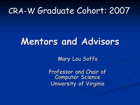 Mentors and Advisors Mary Lou Soffa Professor and Chair of Computer Science University of Virginia CRA-W Graduate Cohort: 2007.