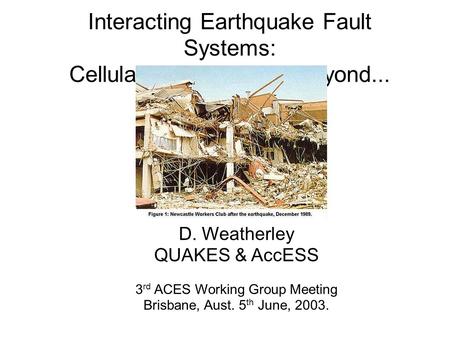 Interacting Earthquake Fault Systems: Cellular Automata and beyond... D. Weatherley QUAKES & AccESS 3 rd ACES Working Group Meeting Brisbane, Aust. 5 th.