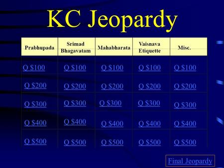 KC Jeopardy Prabhupada Srimad Bhagavatam Mahabharata Vaisnava Etiquette Misc. Q $100 Q $200 Q $300 Q $400 Q $500 Q $100 Q $200 Q $300 Q $400 Q $500 Final.