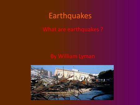 Earthquakes What are earthquakes ? By William Lyman.