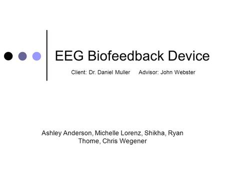 EEG Biofeedback Device Ashley Anderson, Michelle Lorenz, Shikha, Ryan Thome, Chris Wegener Client: Dr. Daniel MullerAdvisor: John Webster.