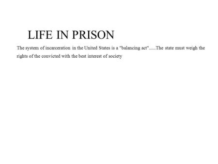 LIFE IN PRISON The system of incarceration in the United States is a balancing act......The state must weigh the rights of the convicted with the best.