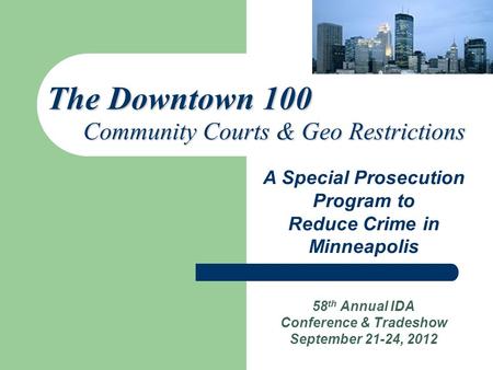 58 th Annual IDA Conference & Tradeshow September 21-24, 2012 A Special Prosecution Program to Reduce Crime in Minneapolis The Downtown 100 Community Courts.