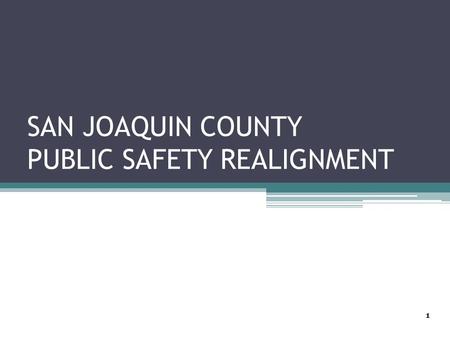 SAN JOAQUIN COUNTY PUBLIC SAFETY REALIGNMENT 1. 6-Month Preliminary Evaluation Report Post Release Community Supervision Offenders ▫From October 2011.