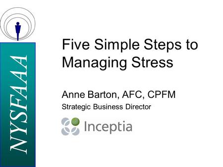 NYSFAAA Five Simple Steps to Managing Stress Anne Barton, AFC, CPFM Strategic Business Director.