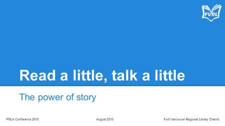 Read a little, talk a little The power of story PNLA Conference 2015August 2015Fort Vancouver Regional Library District.